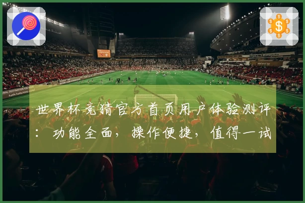 世界杯竞猜官方首页用户体验测评：功能全面，操作便捷，值得一试