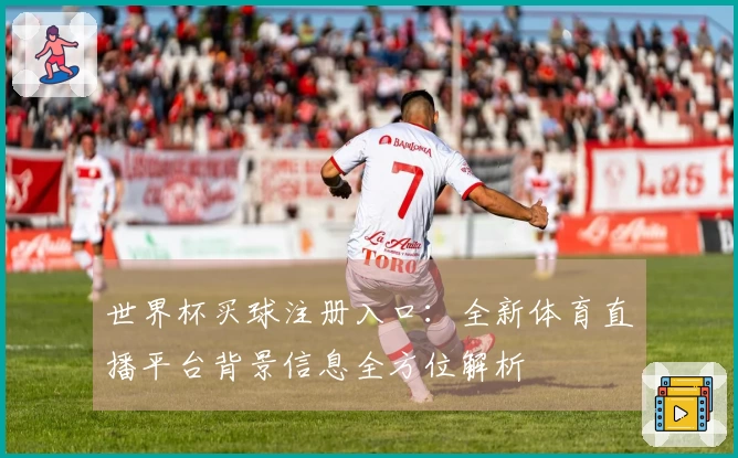 世界杯买球注册入口：全新体育直播平台背景信息全方位解析