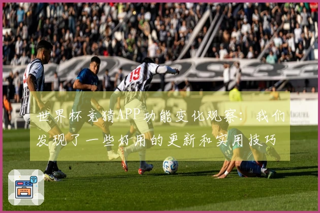 世界杯竞猜APP功能变化观察：我们发现了一些好用的更新和实用技巧