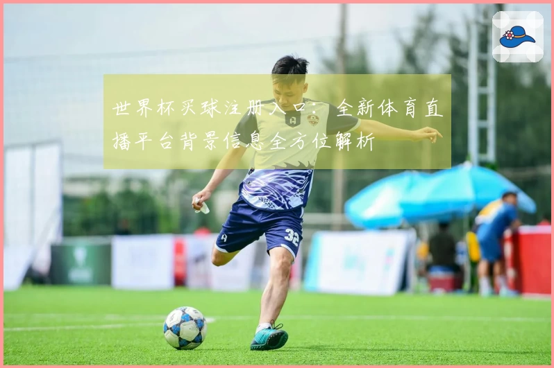 世界杯买球注册入口:全新体育直播平台背景信息全方位解析